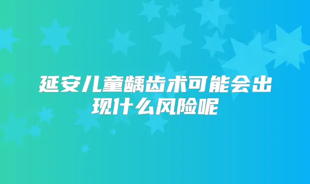 延安儿童龋齿术可能会出现什么风险呢