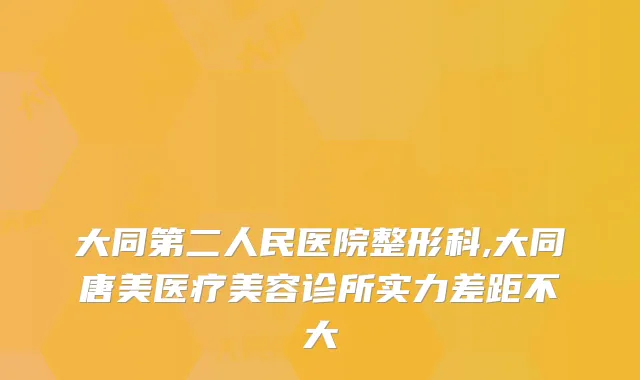 大同第二人民医院整形科,大同唐美医疗美容诊所实力差距不大