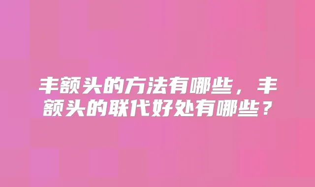 丰额头的方法有哪些，丰额头的联代好处有哪些？