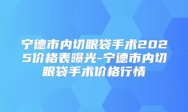 宁德市内切眼袋手术2025价格表曝光-宁德市内切眼袋手术价格行情