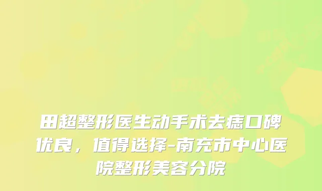 田超整形医生动手术去痣口碑优良,值得选择-南充市中心医院整形美容分院