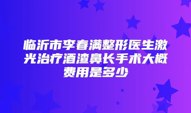 临沂市李春满整形医生激光酒渣鼻长手术大概费用是多少