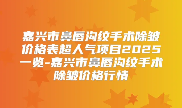 嘉兴市鼻唇沟纹手术除皱价格表超人气项目2025一览-嘉兴市鼻唇沟纹手术除皱价格行情