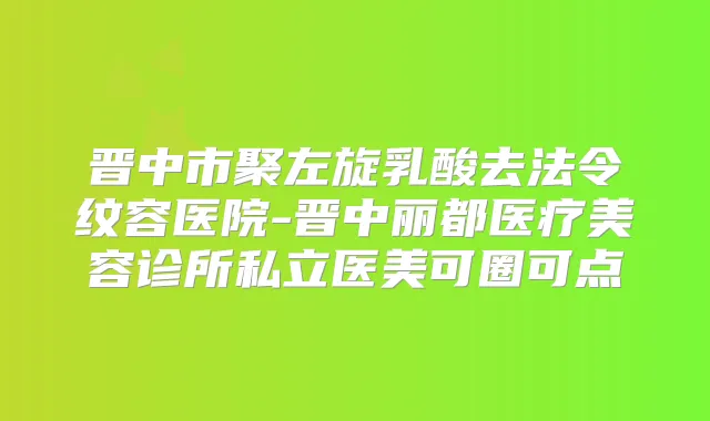 晋中市聚左旋乳酸去法令纹容医院-晋中丽都医疗美容诊所私立医美可圈可点