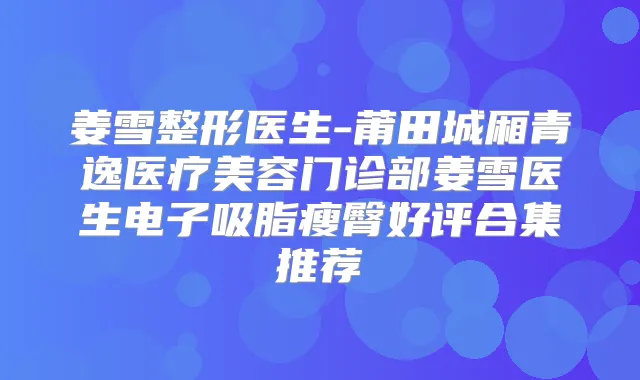 姜雪整形医生-莆田城厢青逸医疗美容门诊部姜雪医生电子吸脂瘦臀好评合集推荐
