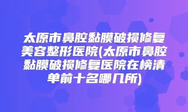 title="太原市鼻腔黏膜破损修复美容整形医院(太原市鼻腔黏膜破损修复医院在榜清单前十名哪几所)"