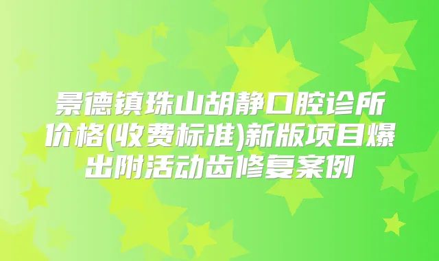 景德镇珠山胡静口腔诊所价格(收费标准)新版项目爆出附活动齿修复案例