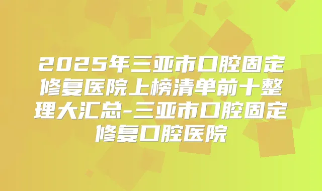2025年三亚市口腔固定修复医院上榜清单前十整理大汇总-三亚市口腔固定修复口腔医院