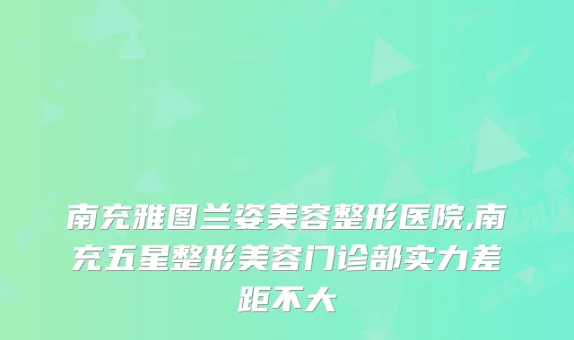 南充雅图兰姿美容整形医院,南充五星整形美容门诊部实力差距不大