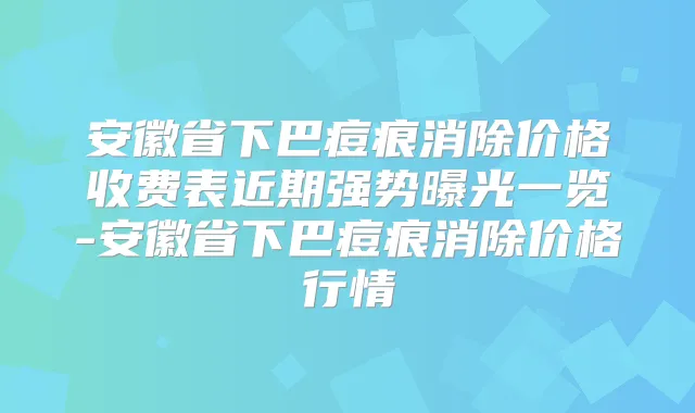 安徽省下巴痘痕消除价格收费表近期强势曝光一览-安徽省下巴痘痕消除价格行情
