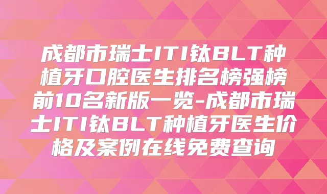 成都市瑞士ITI钛BLT种植牙口腔医生排名榜强榜前10名新版一览-成都市瑞士ITI钛BLT种植牙医生价格及案例在线免费查询