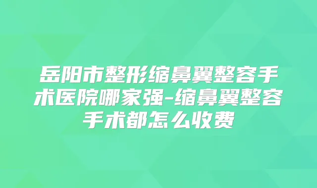 岳阳市整形缩鼻翼整容手术医院哪家强-缩鼻翼整容手术都怎么收费