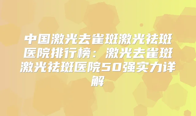 中国激光去雀斑激光祛斑医院排行榜：激光去雀斑激光祛斑医院50强实力详解