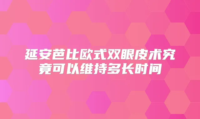 延安芭比欧式双眼皮术究竟可以维持多长时间