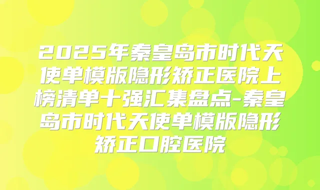 2025年秦皇岛市时代天使单模版隐形矫正医院上榜清单十强汇集盘点-秦皇岛市时代天使单模版隐形矫正口腔医院