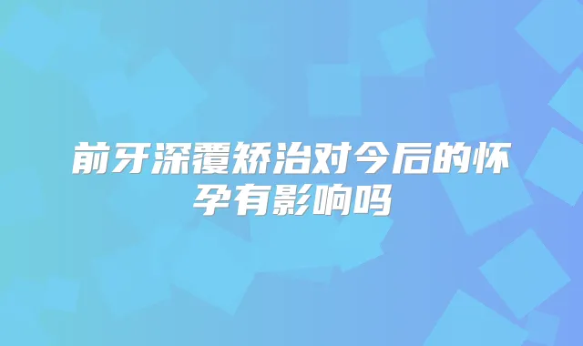 前牙深覆矫治对今后的怀孕有影响吗