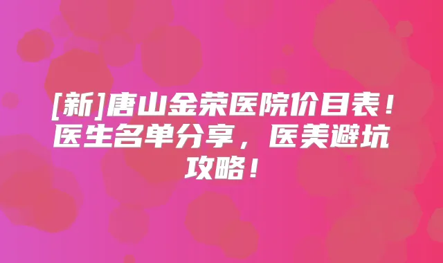 [新]唐山金荣医院价目表！医生名单分享，医美避坑攻略！