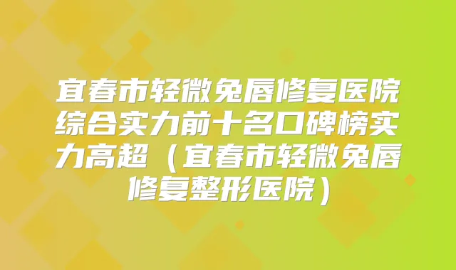 宜春市轻微兔唇修复医院综合实力前十名口碑榜实力高超（宜春市轻微兔唇修复整形医院）