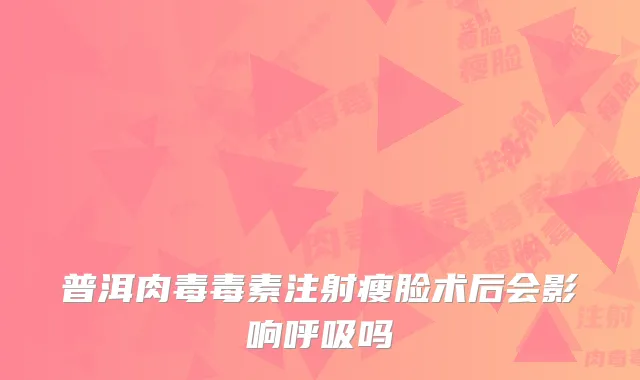 普洱肉毒毒素注射瘦脸术后会影响呼吸吗