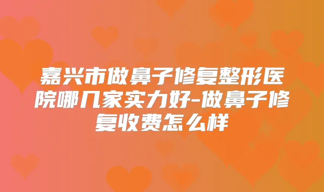 嘉兴市做鼻子修复整形医院哪几家实力好-做鼻子修复收费怎么样