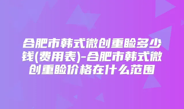 合肥市韩式微创重睑多少钱(费用表)-合肥市韩式微创重睑价格在什么范围
