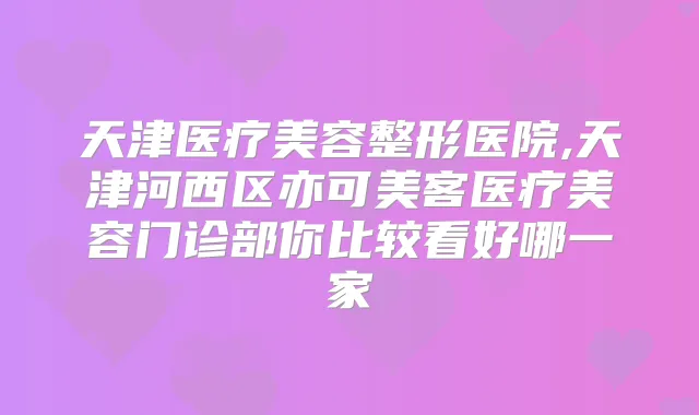 天津医疗美容整形医院,天津河西区亦可美客医疗美容门诊部你比较看好哪一家