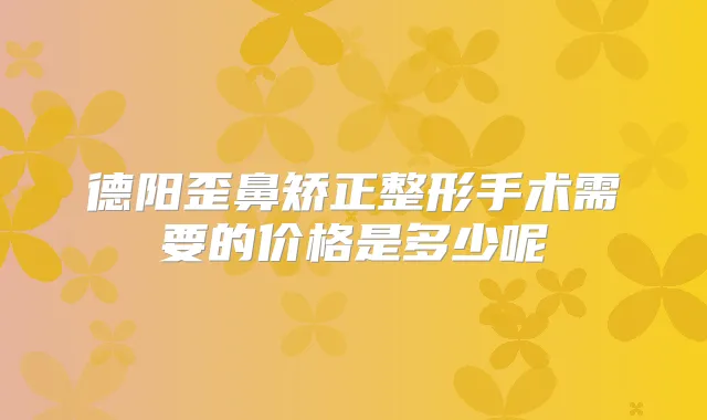 德阳歪鼻矫正整形手术需要的价格是多少呢