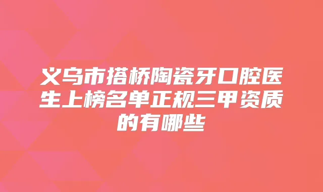 义乌市搭桥陶瓷牙口腔医生上榜名单正规三甲资质的有哪些