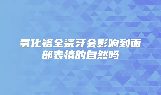氧化铬全瓷牙会影响到面部表情的自然吗