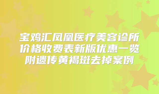 宝鸡汇凤凰医疗美容诊所价格收费表新版优惠一览附遗传黄褐斑去掉案例