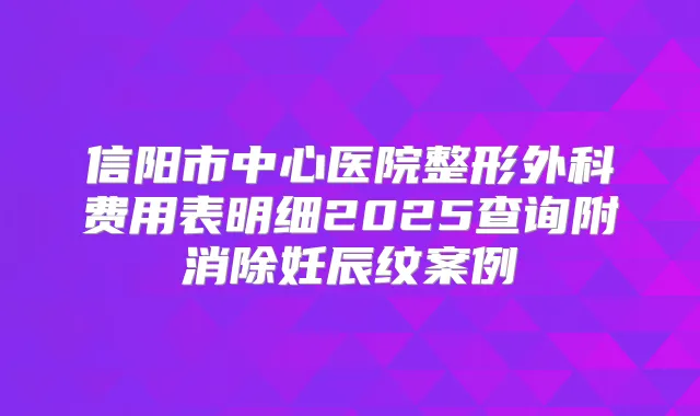 信阳市中心医院整形外科费用表明细2025查询附消除妊辰纹案例