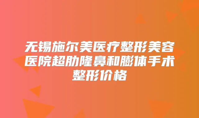 无锡施尔美医疗整形美容医院超肋隆鼻和膨体手术整形价格