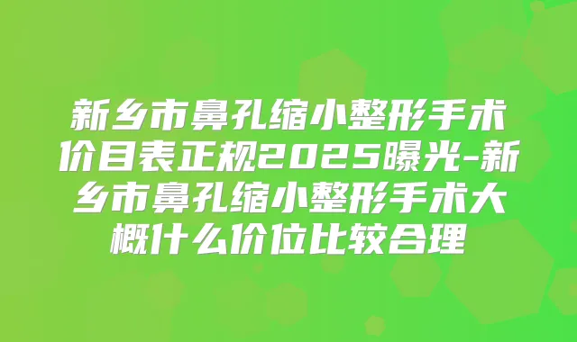 新乡市鼻孔缩小整形手术价目表正规2025曝光-新乡市鼻孔缩小整形手术大概什么价位比较合理