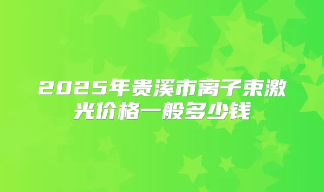 2025年贵溪市离子束激光价格一般多少钱
