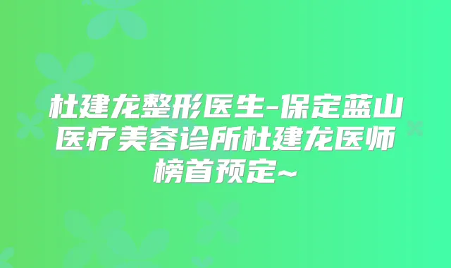 杜建龙整形医生-保定蓝山医疗美容诊所杜建龙医师榜首预定~