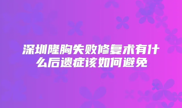 深圳隆胸失败修复术有什么后遗症该如何避免