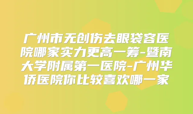 广州市无创伤去眼袋容医院哪家实力更高一筹-暨南大学附属第一医院-广州华侨医院你比较喜欢哪一家
