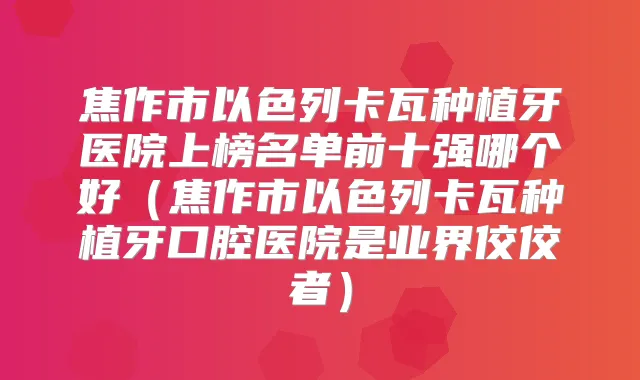 焦作市以色列卡瓦种植牙医院上榜名单前十强哪个好（焦作市以色列卡瓦种植牙口腔医院是业界佼佼者）