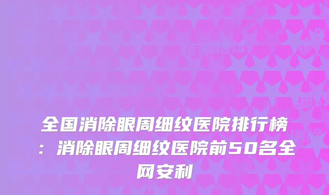 全国消除眼周细纹医院排行榜:消除眼周细纹医院前50名全网安利