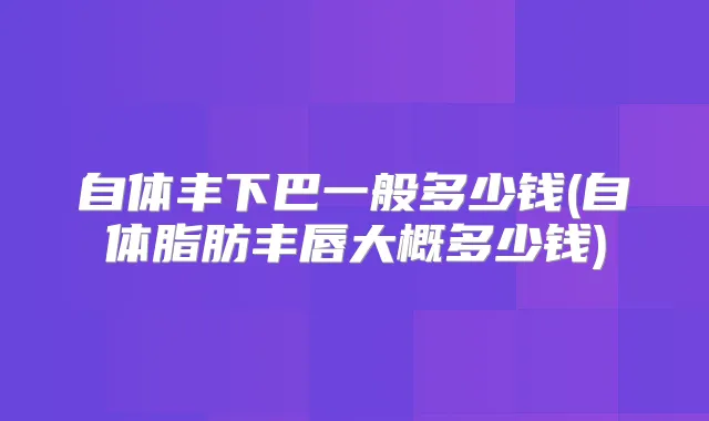 自体丰下巴一般多少钱(自体脂肪丰唇大概多少钱)