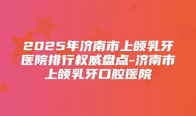 2025年济南市上颌乳牙医院排行盘点-济南市上颌乳牙口腔医院