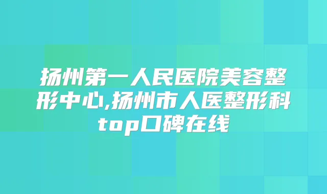 扬州第一人民医院美容整形中心,扬州市人医整形科top口碑在线