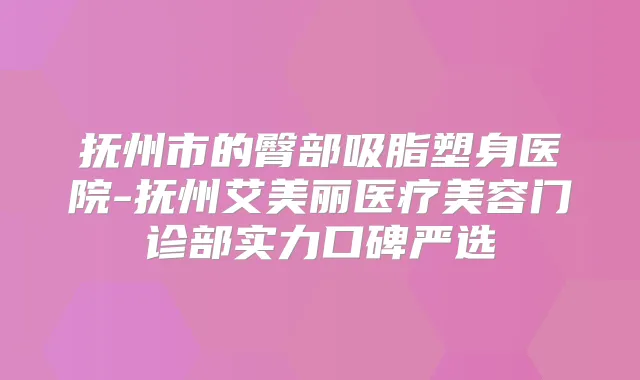 抚州市的臀部吸脂塑身医院-抚州艾美丽医疗美容门诊部实力口碑严选