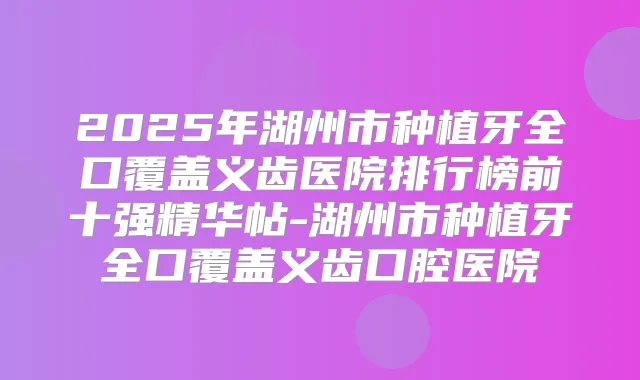 2025年湖州市种植牙全口覆盖义齿医院排行榜前十强精华帖-湖州市种植牙全口覆盖义齿口腔医院