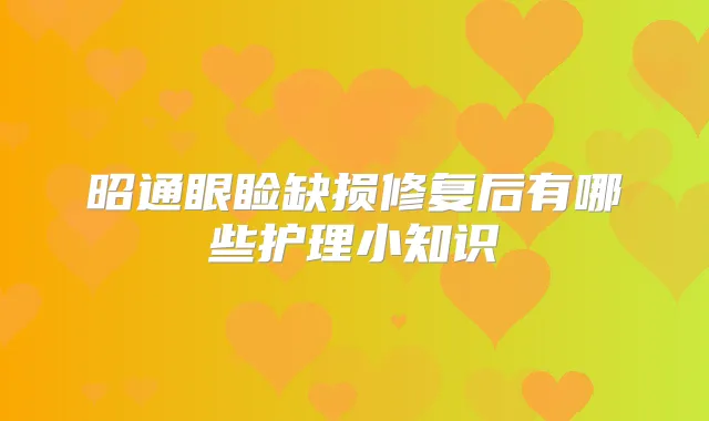 昭通眼睑缺损修复后有哪些护理小知识