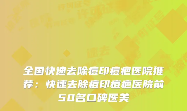 全国快速去除痘印痘疤医院推荐:快速去除痘印痘疤医院前50名口碑医美