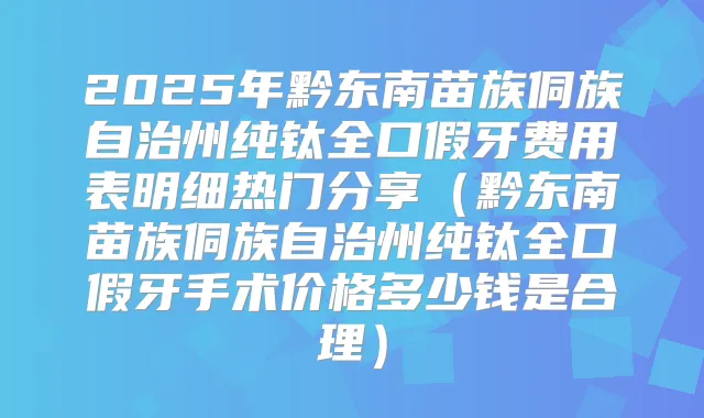 title="2025年黔东南苗族侗族自治州纯钛全口假牙费用表明细热门分享（黔东南苗族侗族自治州纯钛全口假牙手术价格多少钱是合理）"