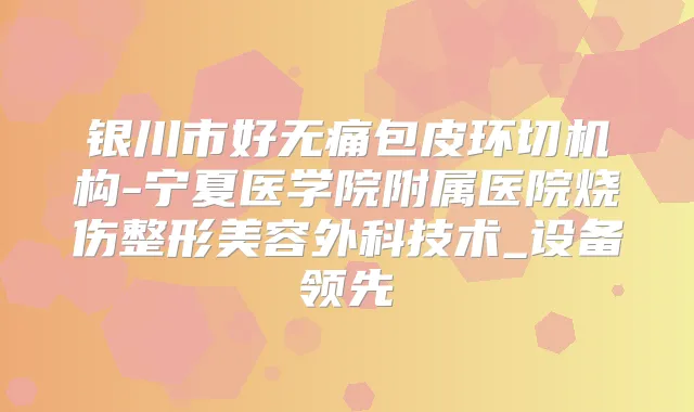 银川市好包皮环切机构-宁夏医学院附属医院烧伤整形美容外科技术_设备领先