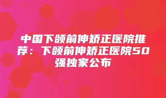 中国下颌前伸矫正医院推荐:下颌前伸矫正医院50强公布