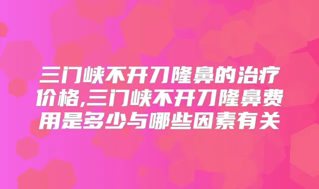三门峡不开刀隆鼻的价格,三门峡不开刀隆鼻费用是多少与哪些因素有关